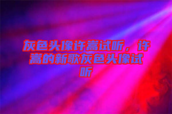 灰色頭像許嵩試聽，許嵩的新歌灰色頭像試聽