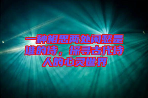一種相思兩處閑愁是誰的詩，探尋古代詩人的心靈世界