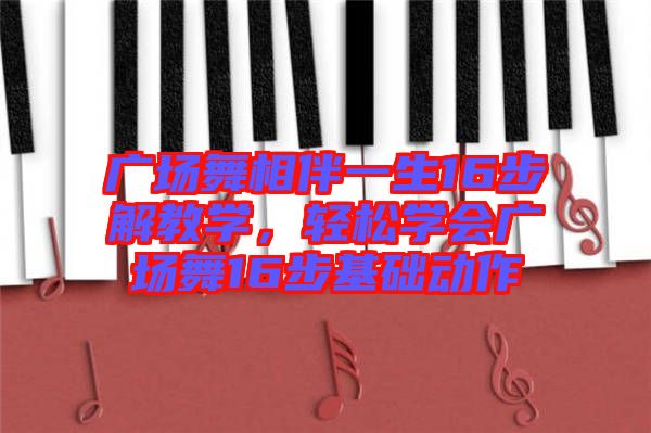廣場(chǎng)舞相伴一生16步解教學(xué)，輕松學(xué)會(huì)廣場(chǎng)舞16步基礎(chǔ)動(dòng)作