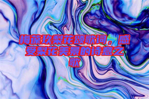 梅葆玖梨花頌歌詞，感受梨花美景的詩意之歌