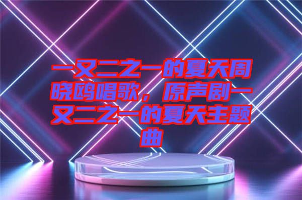 一又二之一的夏天周曉鷗唱歌，原聲劇一又二之一的夏天主題曲