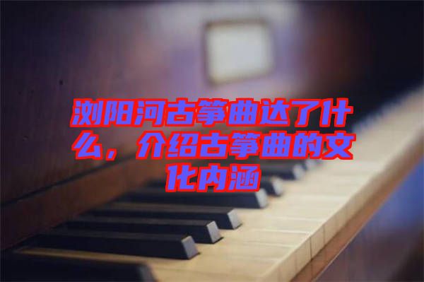 瀏陽河古箏曲達(dá)了什么，介紹古箏曲的文化內(nèi)涵