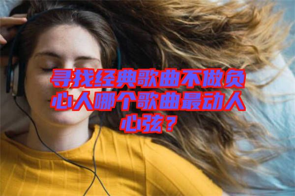 尋找經(jīng)典歌曲不做負(fù)心人哪個歌曲最動人心弦？