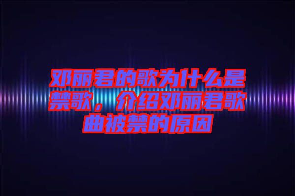 鄧麗君的歌為什么是禁歌，介紹鄧麗君歌曲被禁的原因