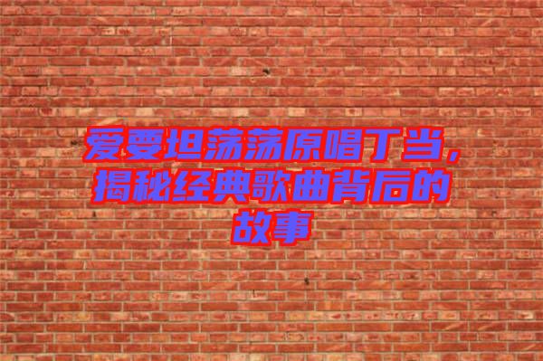 愛要坦蕩蕩原唱丁當(dāng)，揭秘經(jīng)典歌曲背后的故事