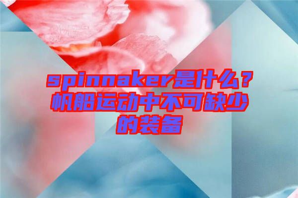spinnaker是什么？帆船運(yùn)動(dòng)中不可缺少的裝備