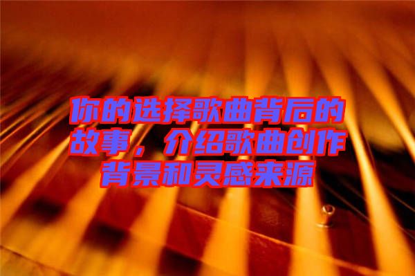 你的選擇歌曲背后的故事，介紹歌曲創(chuàng)作背景和靈感來源