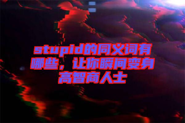 stupid的同義詞有哪些，讓你瞬間變身高智商人士