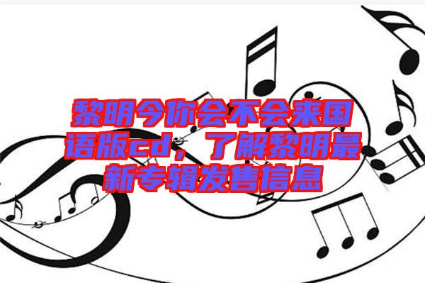 黎明今你會不會來國語版cd，了解黎明最新專輯發(fā)售信息