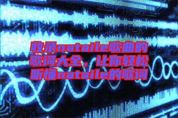 收錄nataile歌曲的歌詞大全，讓你輕松聽懂nataile的歌詞
