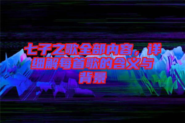 七子之歌全部內(nèi)容，詳細(xì)解每首歌的含義與背景