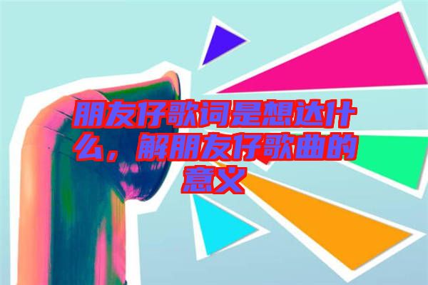 朋友仔歌詞是想達(dá)什么，解朋友仔歌曲的意義