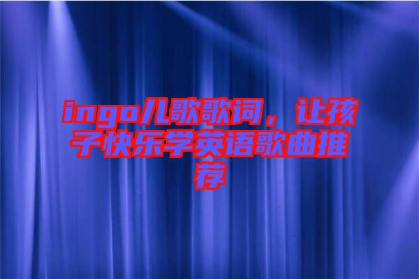 ingo兒歌歌詞，讓孩子快樂(lè)學(xué)英語(yǔ)歌曲推薦