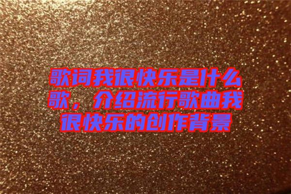 歌詞我很快樂(lè)是什么歌，介紹流行歌曲我很快樂(lè)的創(chuàng)作背景
