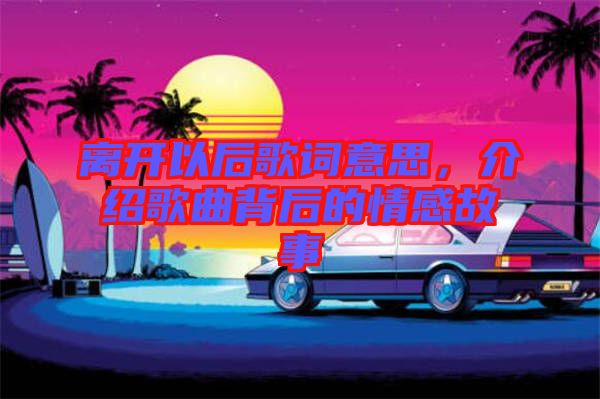 離開以后歌詞意思，介紹歌曲背后的情感故事