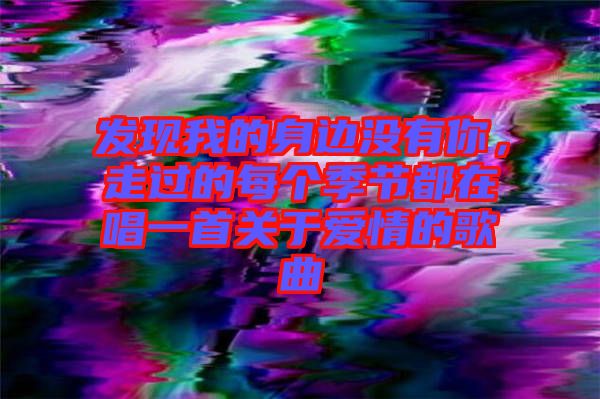 發(fā)現(xiàn)我的身邊沒有你，走過的每個季節(jié)都在唱一首關(guān)于愛情的歌曲