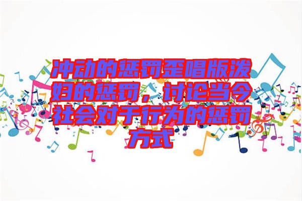 沖動(dòng)的懲罰歪唱版潑婦的懲罰，討論當(dāng)今社會(huì)對(duì)于行為的懲罰方式
