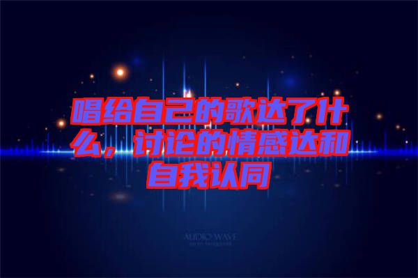 唱給自己的歌達(dá)了什么，討論的情感達(dá)和自我認(rèn)同