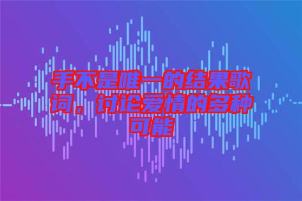 手不是唯一的結(jié)果歌詞，討論愛(ài)情的多種可能