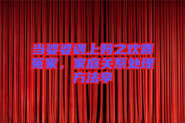 當(dāng)婆婆遇上媽之歡喜冤家，家庭關(guān)系處理方法享
