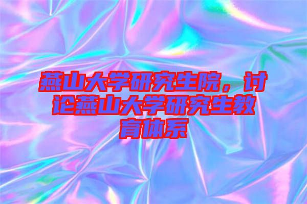 燕山大學研究生院，討論燕山大學研究生教育體系