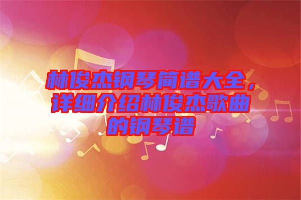 林俊杰鋼琴簡(jiǎn)譜大全，詳細(xì)介紹林俊杰歌曲的鋼琴譜