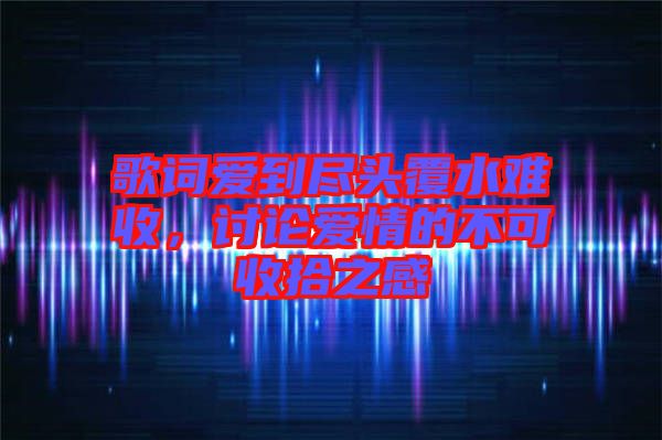 歌詞愛到盡頭覆水難收，討論愛情的不可收拾之感