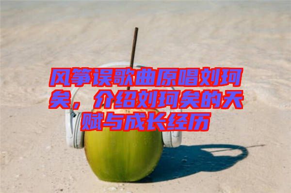 風箏誤歌曲原唱劉珂矣，介紹劉珂矣的天賦與成長經(jīng)歷