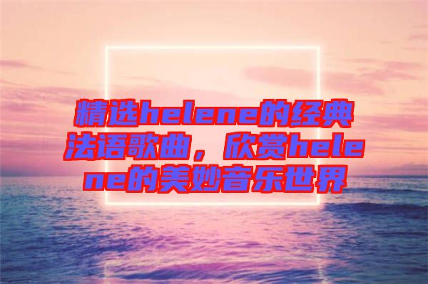 精選helene的經(jīng)典法語歌曲，欣賞helene的美妙音樂世界