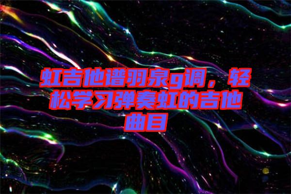 虹吉他譜羽泉g調(diào)，輕松學習彈奏虹的吉他曲目