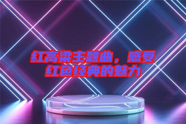 紅高粱主題曲，感受紅色經(jīng)典的魅力