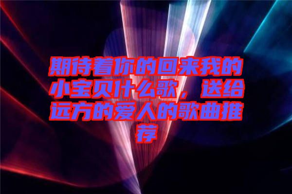 期待著你的回來我的小寶貝什么歌，送給遠(yuǎn)方的愛人的歌曲推薦