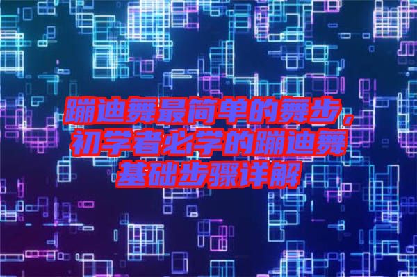 蹦迪舞最簡單的舞步，初學者必學的蹦迪舞基礎步驟詳解