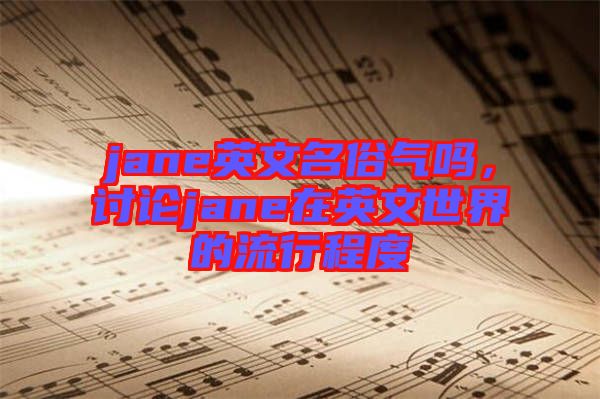 jane英文名俗氣嗎，討論jane在英文世界的流行程度