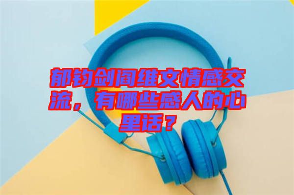 郁鈞劍閻維文情感交流，有哪些感人的心里話？