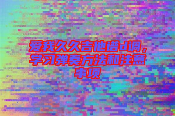 愛我久久吉他譜d調(diào)，學(xué)習(xí)彈奏方法和注意事項(xiàng)