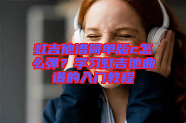 虹吉他譜簡(jiǎn)單版c怎么彈？學(xué)習(xí)虹吉他曲譜的入門(mén)教程