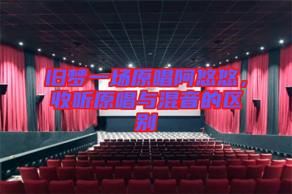 舊夢(mèng)一場(chǎng)原唱阿悠悠，收聽原唱與混音的區(qū)別