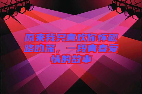 原來(lái)我只喜歡你懷硯路昀深，一段青春愛(ài)情的故事