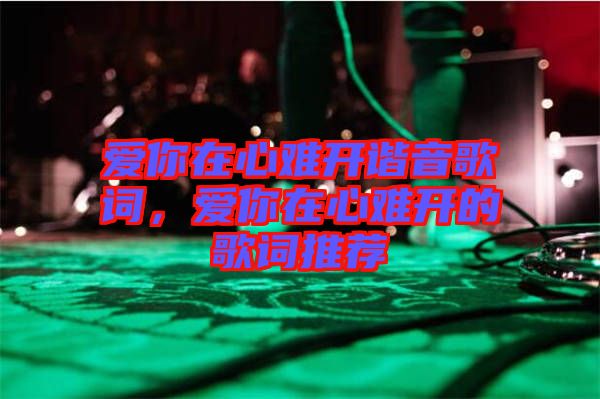 愛你在心難開諧音歌詞，愛你在心難開的歌詞推薦