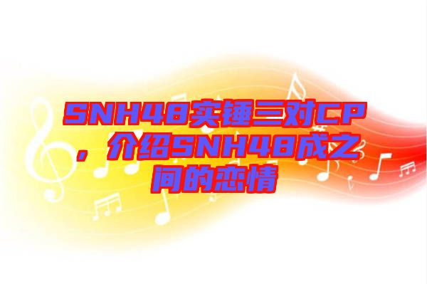 SNH48實(shí)錘三對(duì)CP，介紹SNH48成之間的戀情