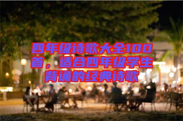 四年級(jí)詩(shī)歌大全100首，適合四年級(jí)學(xué)生背誦的經(jīng)典詩(shī)歌