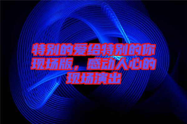 特別的愛給特別的你現(xiàn)場版，感動人心的現(xiàn)場演出