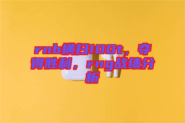 rnb橫掃100t，奪得勝利，rng戰(zhàn)績分析