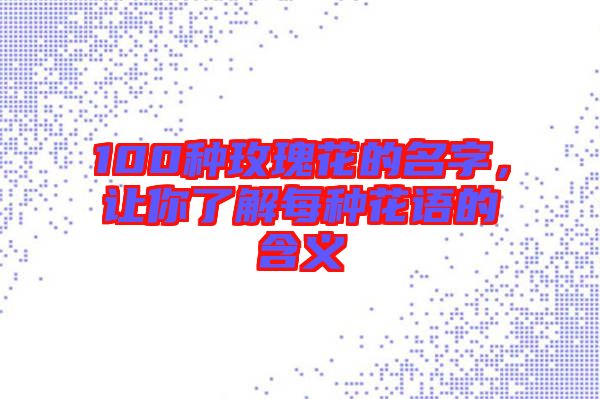 100種玫瑰花的名字，讓你了解每種花語(yǔ)的含義