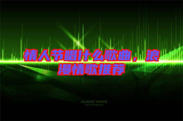 情人節(jié)唱什么歌曲，浪漫情歌推薦