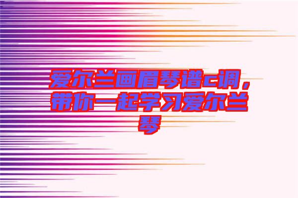 愛爾蘭畫眉琴譜c調(diào)，帶你一起學(xué)習(xí)愛爾蘭琴