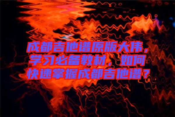 成都吉他譜原版大偉，學(xué)習(xí)必備教材，如何快速掌握成都吉他譜？