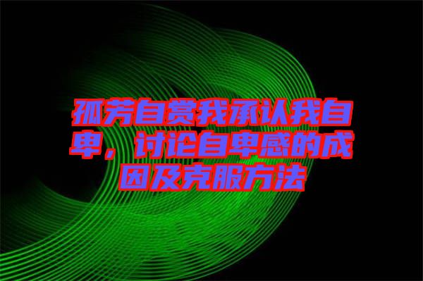 孤芳自賞我承認我自卑，討論自卑感的成因及克服方法