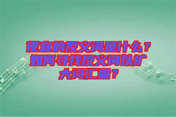 便宜的反義詞是什么？如何尋找反義詞以擴大詞匯量？